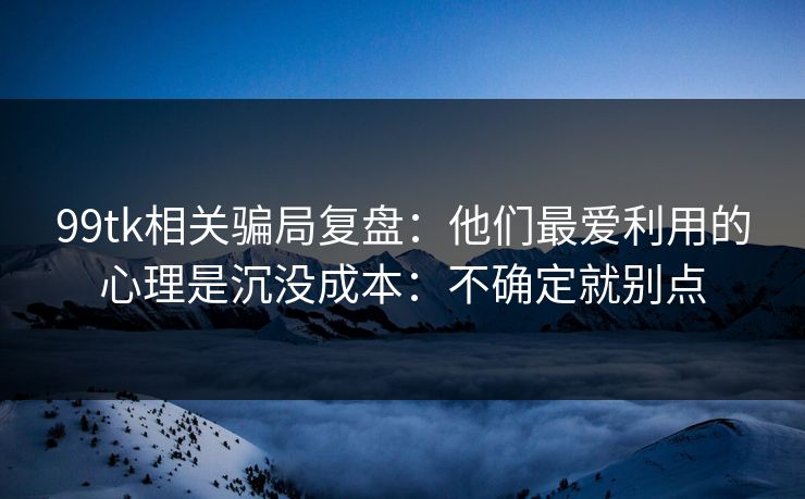 99tk相关骗局复盘：他们最爱利用的心理是沉没成本：不确定就别点