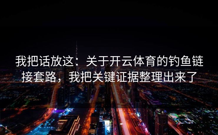我把话放这：关于开云体育的钓鱼链接套路，我把关键证据整理出来了