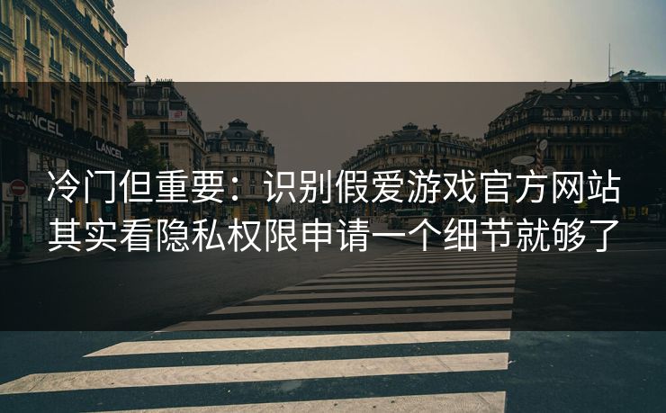 冷门但重要:识别假爱游戏官方网站其实看隐私权限申请一个细节就够了 冷门但重要:识别假爱游戏官方网站其实看隐私权限申请一个细节就够了