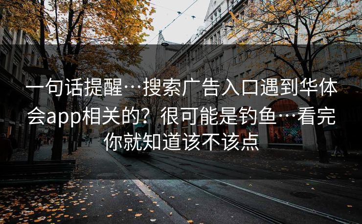 一句话提醒…搜索广告入口遇到华体会app相关的？很可能是钓鱼…看完你就知道该不该点