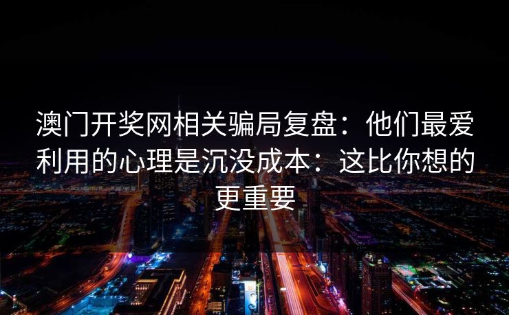 澳门开奖网相关骗局复盘：他们最爱利用的心理是沉没成本：这比你想的更重要