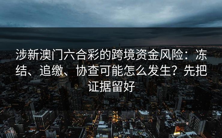 涉新澳门六合彩的跨境资金风险：冻结、追缴、协查可能怎么发生？先把证据留好
