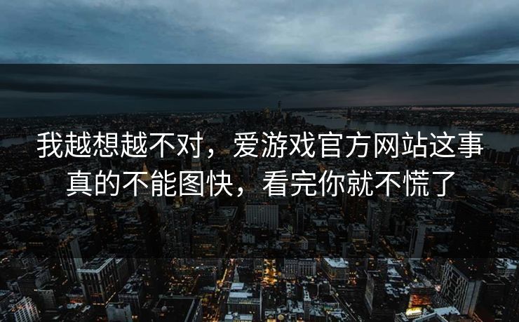 我越想越不对,爱游戏官方网站这事真的不能图快,看完你就不慌了 我越想越不对,爱游戏官方网站这事真的不能图快,看完你就不慌了