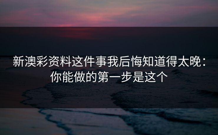 新澳彩资料这件事我后悔知道得太晚：你能做的第一步是这个