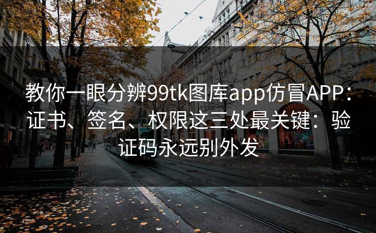 教你一眼分辨99tk图库app仿冒APP：证书、签名、权限这三处最关键：验证码永远别外发