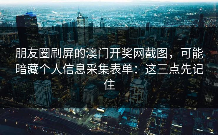 朋友圈刷屏的澳门开奖网截图，可能暗藏个人信息采集表单：这三点先记住