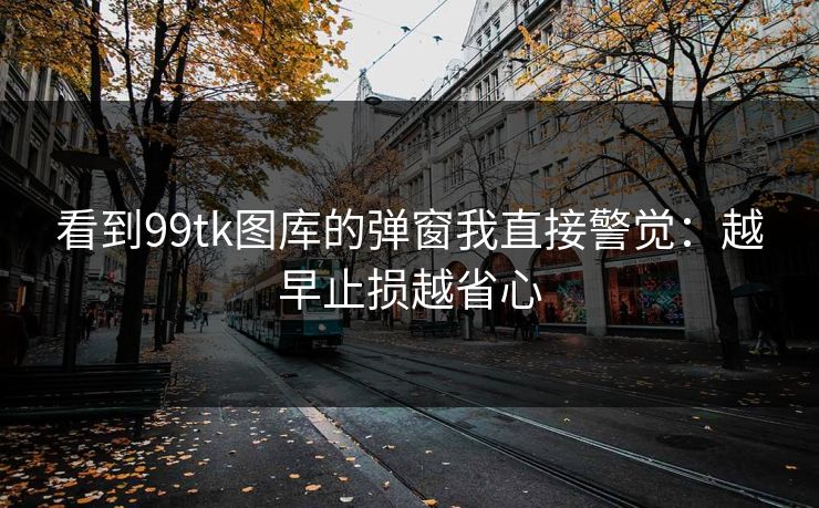 看到99tk图库的弹窗我直接警觉：越早止损越省心