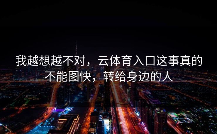 我越想越不对，云体育入口这事真的不能图快，转给身边的人