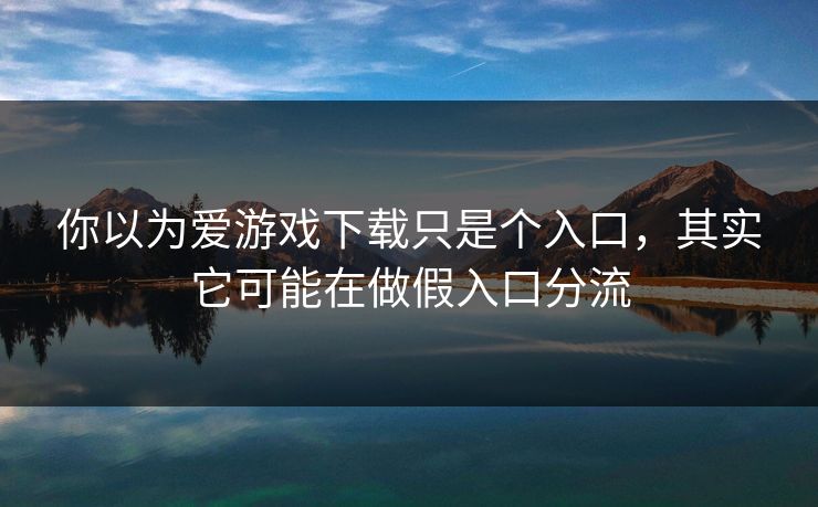 你以为爱游戏下载只是个入口，其实它可能在做假入口分流