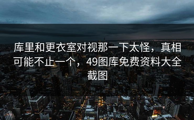 库里和更衣室对视那一下太怪，真相可能不止一个，49图库免费资料大全截图