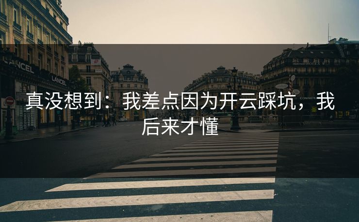 真没想到：我差点因为开云踩坑，我后来才懂