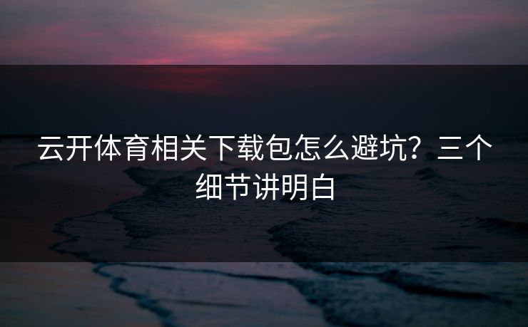云开体育相关下载包怎么避坑？三个细节讲明白