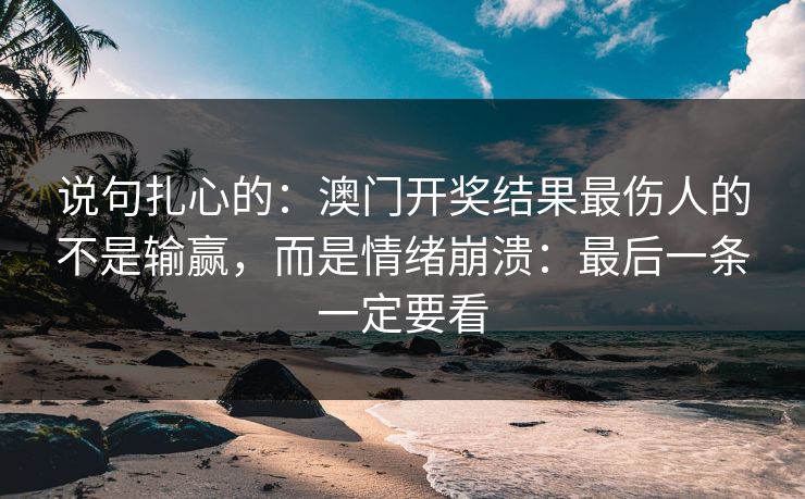说句扎心的：澳门开奖结果最伤人的不是输赢，而是情绪崩溃：最后一条一定要看