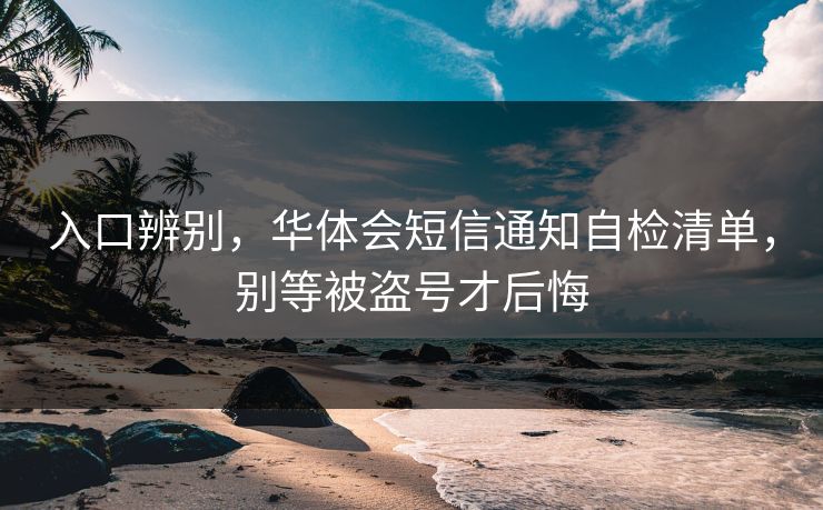 入口辨别，华体会短信通知自检清单，别等被盗号才后悔