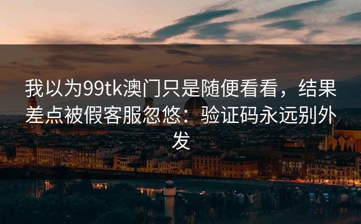 我以为99tk澳门只是随便看看，结果差点被假客服忽悠：验证码永远别外发