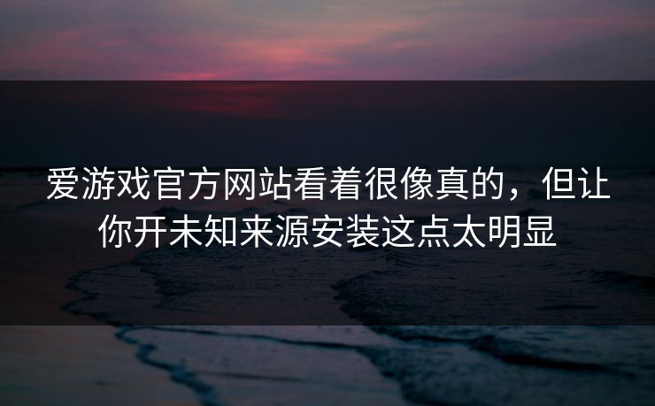 爱游戏官方网站看着很像真的，但让你开未知来源安装这点太明显