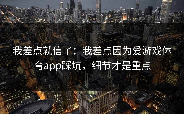 我差点就信了：我差点因为爱游戏体育app踩坑，细节才是重点