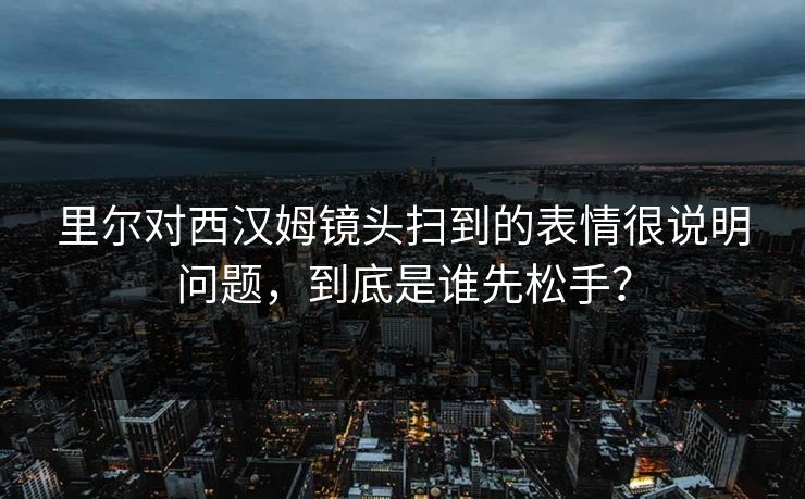 里尔对西汉姆镜头扫到的表情很说明问题，到底是谁先松手？