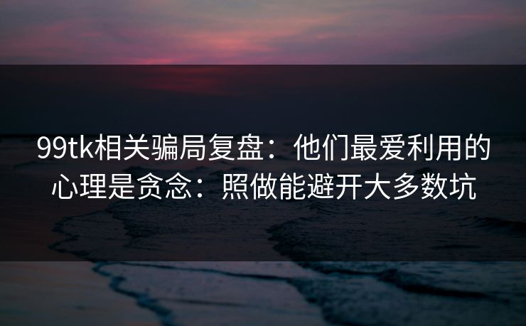 99tk相关骗局复盘：他们最爱利用的心理是贪念：照做能避开大多数坑