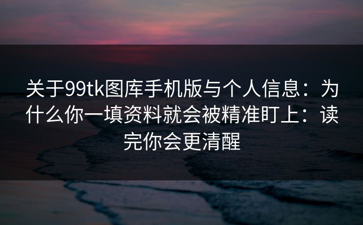 关于99tk图库手机版与个人信息:为什么你一填资料就会被精准盯上:读完你会更清醒 关于99tk图库手机版与个人信息:为什么你一填资料就会被精准盯上:读完你会更清醒
