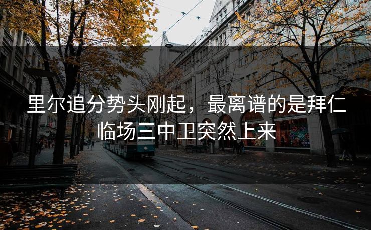 里尔追分势头刚起，最离谱的是拜仁临场三中卫突然上来