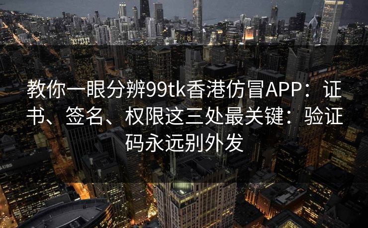 教你一眼分辨99tk香港仿冒APP：证书、签名、权限这三处最关键：验证码永远别外发