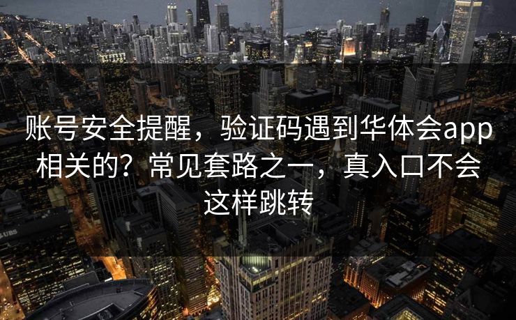 账号安全提醒,验证码遇到华体会app相关的?常见套路之一,真入口不会这样跳转 账号安全提醒,验证码遇到华体会app相关的?常见套路之一,真入口不会这样跳转