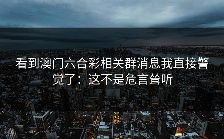 看到澳门六合彩相关群消息我直接警觉了：这不是危言耸听