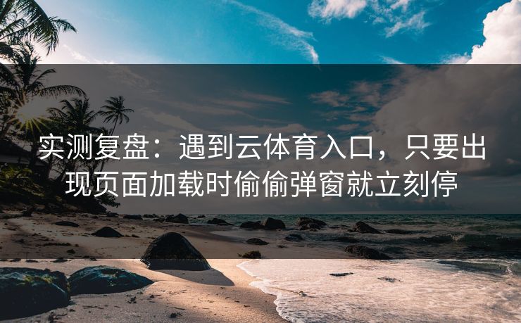 实测复盘：遇到云体育入口，只要出现页面加载时偷偷弹窗就立刻停