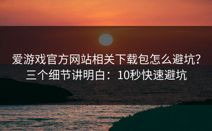 爱游戏官方网站相关下载包怎么避坑?三个细节讲明白:10秒快速避坑 爱游戏官方网站相关下载包怎么避坑?三个细节讲明白:10秒快速避坑
