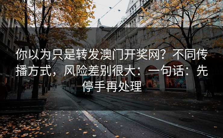 你以为只是转发澳门开奖网？不同传播方式，风险差别很大：一句话：先停手再处理