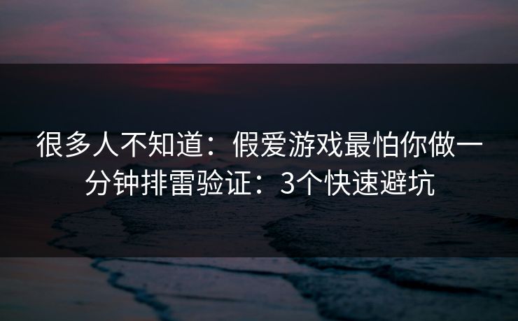 很多人不知道:假爱游戏最怕你做一分钟排雷验证:3个快速避坑 很多人不知道:假爱游戏最怕你做一分钟排雷验证:3个快速避坑