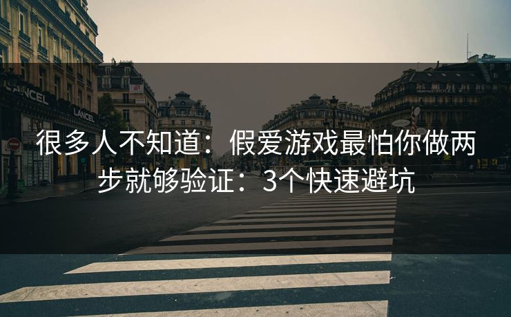 很多人不知道：假爱游戏最怕你做两步就够验证：3个快速避坑