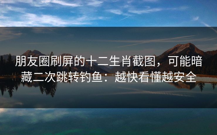 朋友圈刷屏的十二生肖截图,可能暗藏二次跳转钓鱼:越快看懂越安全 朋友圈刷屏的十二生肖截图,可能暗藏二次跳转钓鱼:越快看懂越安全