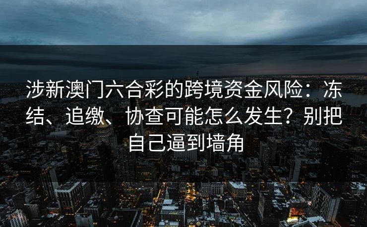 涉新澳门六合彩的跨境资金风险：冻结、追缴、协查可能怎么发生？别把自己逼到墙角