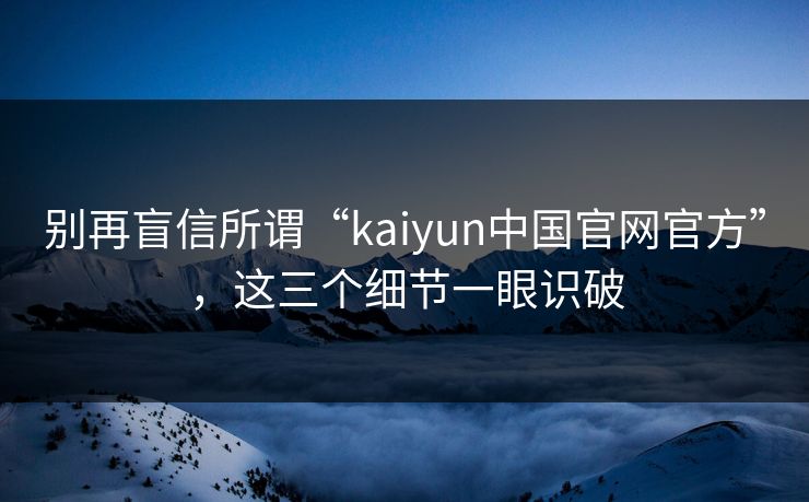 别再盲信所谓“kaiyun中国官网官方”,这三个细节一眼识破 别再盲信所谓“kaiyun中国官网官方”,这三个细节一眼识破