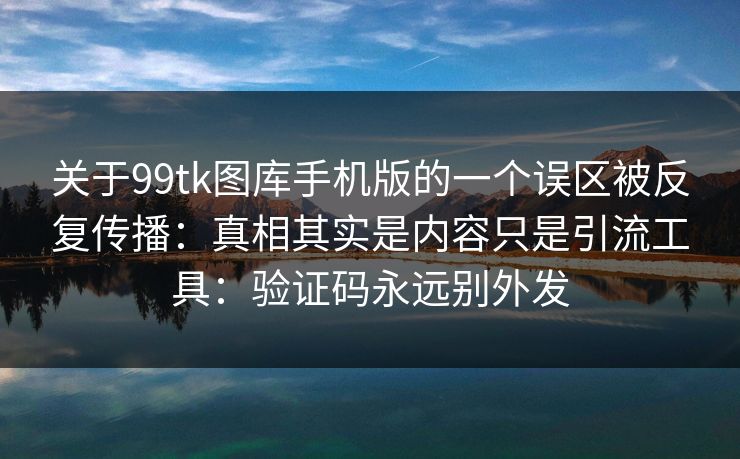 关于99tk图库手机版的一个误区被反复传播:真相其实是内容只是引流工具:验证码永远别外发 关于99tk图库手机版的一个误区被反复传播:真相其实是内容只是引流工具:验证码永远别外发