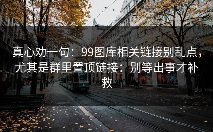 真心劝一句：99图库相关链接别乱点，尤其是群里置顶链接：别等出事才补救