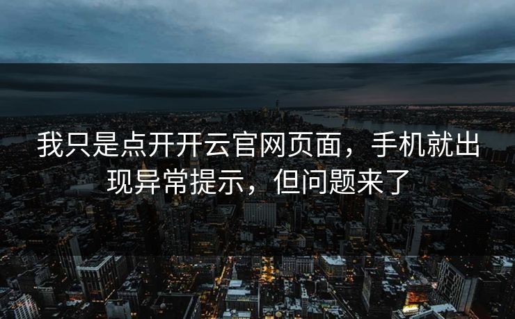 我只是点开开云官网页面,手机就出现异常提示,但问题来了 我只是点开开云官网页面,手机就出现异常提示,但问题来了