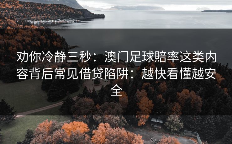 劝你冷静三秒：澳门足球賠率这类内容背后常见借贷陷阱：越快看懂越安全