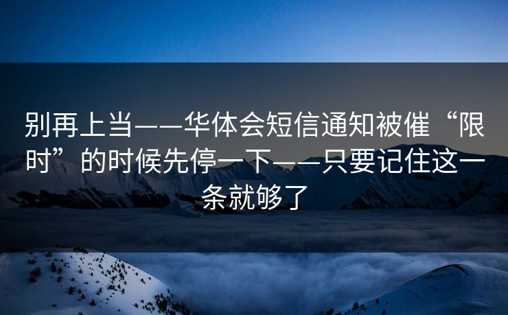 别再上当——华体会短信通知被催“限时”的时候先停一下——只要记住这一条就够了
