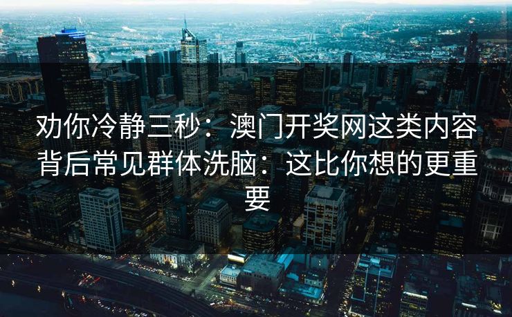 劝你冷静三秒:澳门开奖网这类内容背后常见群体洗脑:这比你想的更重要 劝你冷静三秒:澳门开奖网这类内容背后常见群体洗脑:这比你想的更重要
