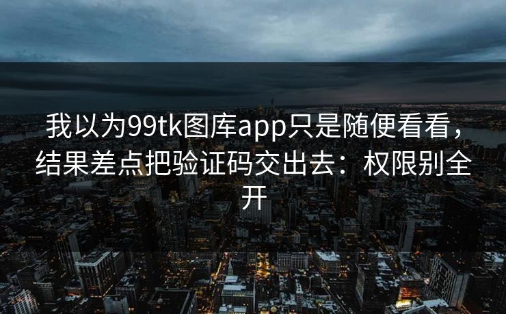 我以为99tk图库app只是随便看看，结果差点把验证码交出去：权限别全开