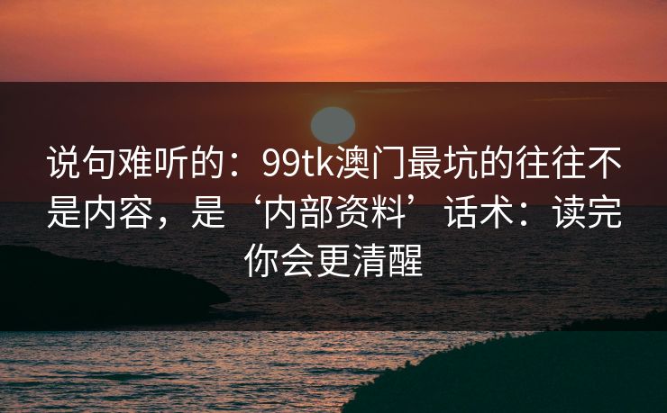 说句难听的：99tk澳门最坑的往往不是内容，是‘内部资料’话术：读完你会更清醒