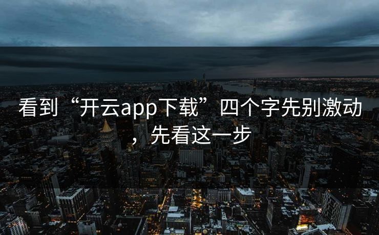 看到“开云app下载”四个字先别激动，先看这一步