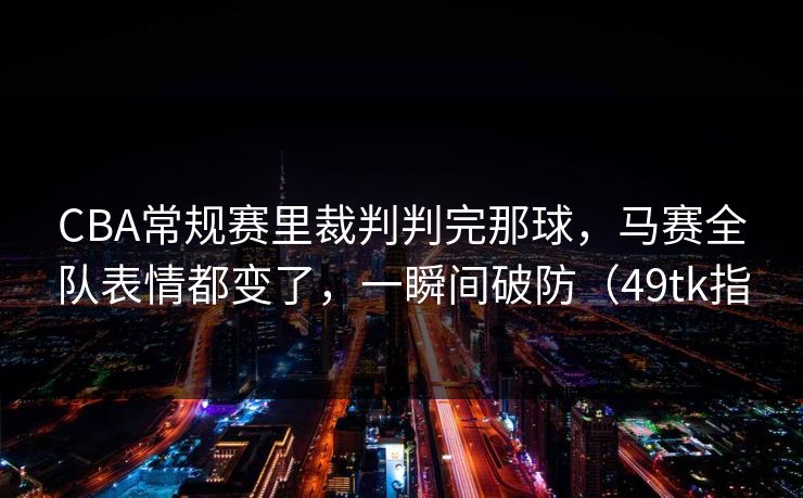 CBA常规赛里裁判判完那球，马赛全队表情都变了，一瞬间破防（49tk指