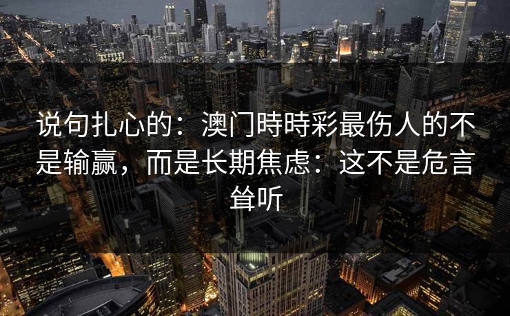 说句扎心的:澳门時時彩最伤人的不是输赢,而是长期焦虑:这不是危言耸听 说句扎心的:澳门時時彩最伤人的不是输赢,而是长期焦虑:这不是危言耸听