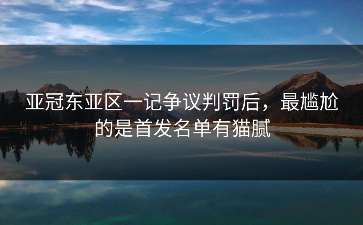 亚冠东亚区一记争议判罚后，最尴尬的是首发名单有猫腻