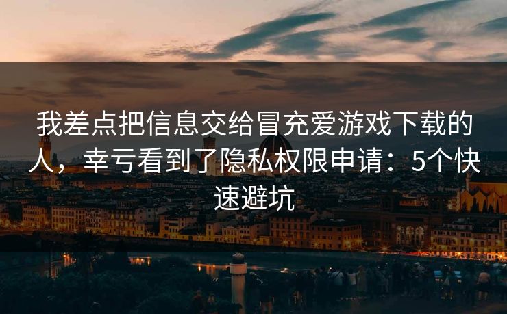 我差点把信息交给冒充爱游戏下载的人，幸亏看到了隐私权限申请：5个快速避坑