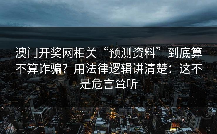澳门开奖网相关“预测资料”到底算不算诈骗？用法律逻辑讲清楚：这不是危言耸听